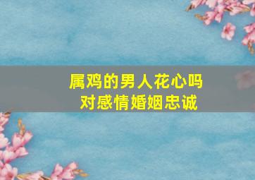 属鸡的男人花心吗 对感情婚姻忠诚